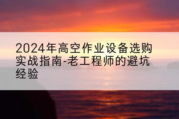 漾濞高空作业升降机厂家推荐-2024年高空作业设备选购实战指南-老工程师的避坑经验