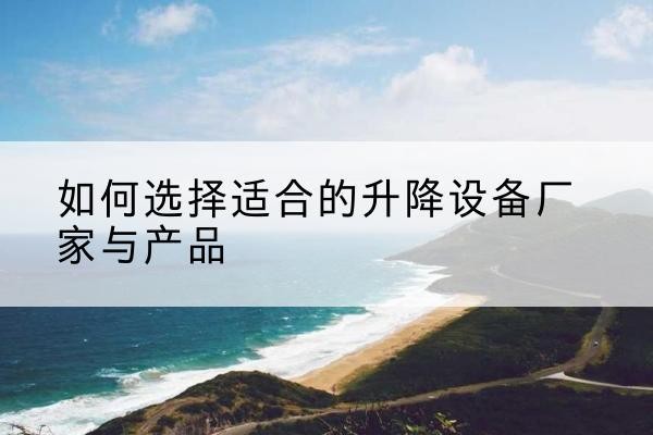 漾濞电动升降平台厂家-如何选择适合的升降设备厂家与产品