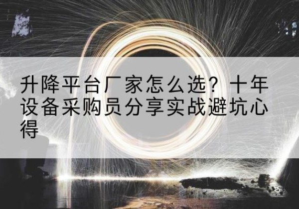 漾濞升降平台厂家-怎么选？十年设备采购员分享实战避坑心得