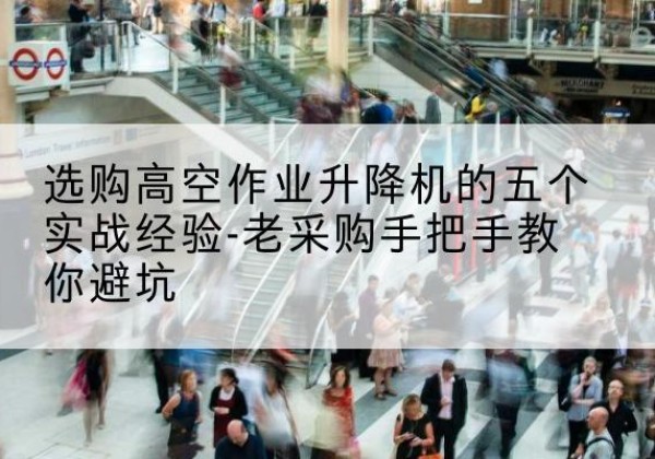 漾濞高空作业升降机厂家-选购高空作业升降机的五个实战经验-老采购手把手教你避坑