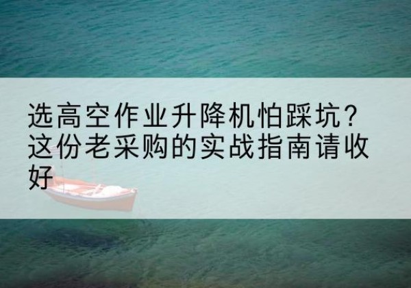漾濞高空作业升降机厂家推荐-选高空作业升降机怕踩坑？这份老采购的实战指南请收好