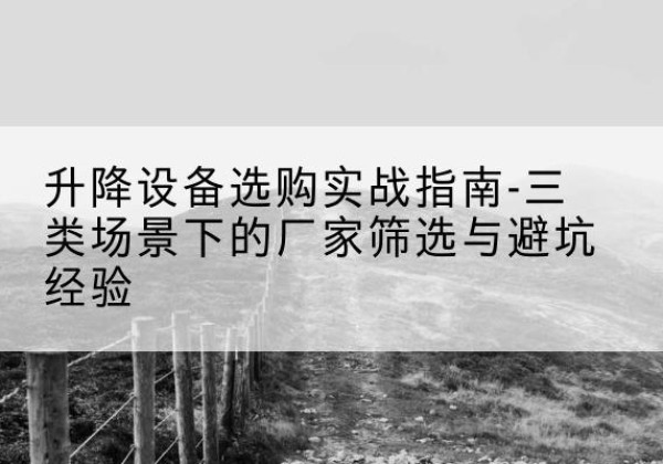 漾濞移动式升降机厂家推荐-升降设备选购实战指南-三类场景下的厂家筛选与避坑经验