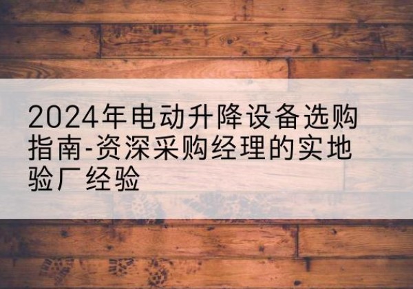 漾濞电动剪叉升降平台厂家-2024年电动升降设备选购指南-资深采购经理的实地验厂经验
