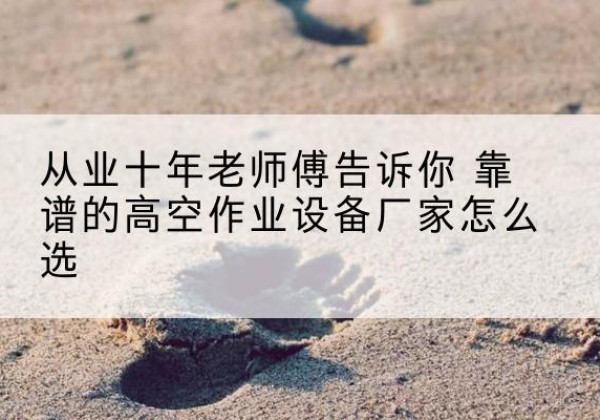 漾濞高空作业升降机厂家推荐-从业十年老师傅告诉你 靠谱的高空作业设备厂家怎么选