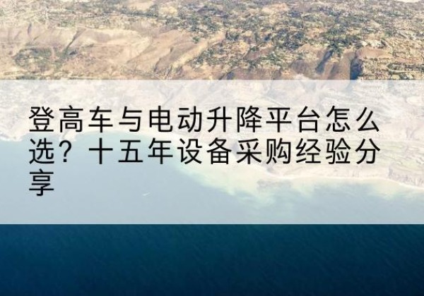 漾濞登高车厂家厂家-登高车与电动升降平台怎么选？十五年设备采购经验分享