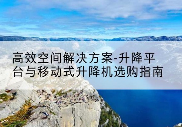 漾濞升降平台厂家-*空间解决方案-升降平台与移动式升降机选购指南