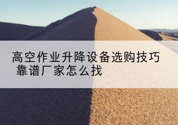 漾濞电动升降平台厂家推荐-高空作业升降设备选购技巧 靠谱厂家怎么找