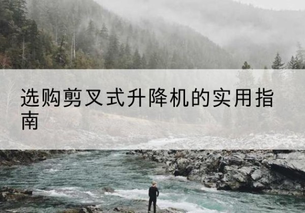 漾濞剪叉式升降机怎么选-选购剪叉式升降机的实用指南