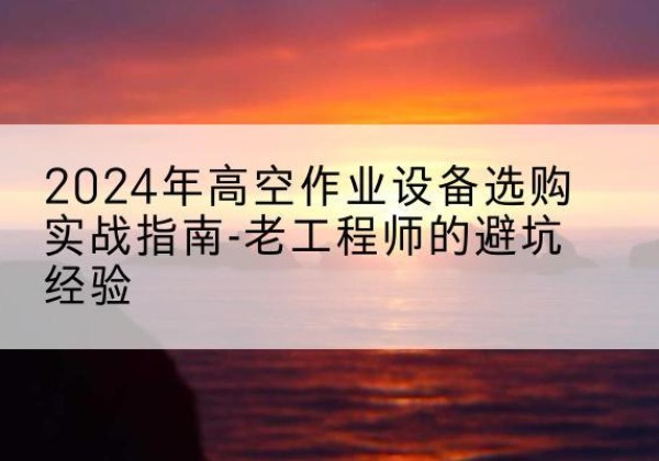 漾濞高空作业升降机厂家推荐-2024年高空作业设备选购实战指南-老工程师的避坑经验
