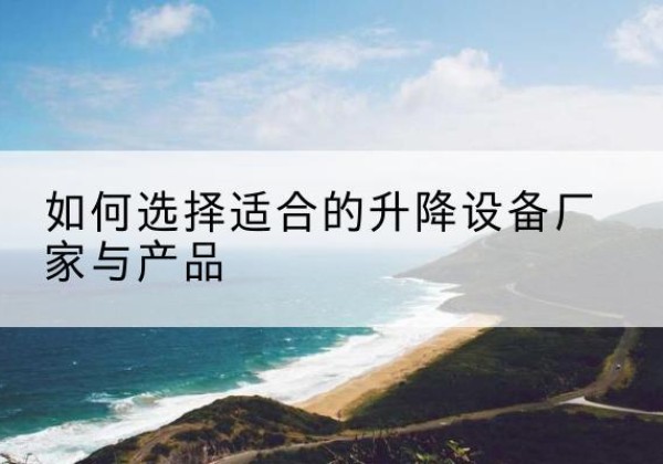 漾濞电动升降平台厂家-如何选择适合的升降设备厂家与产品
